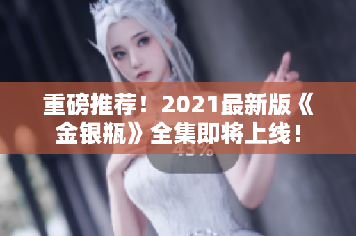 重磅推荐！2021最新版《金银瓶》全集即将上线！