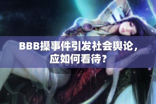 BBB搡事件引发社会舆论，应如何看待？