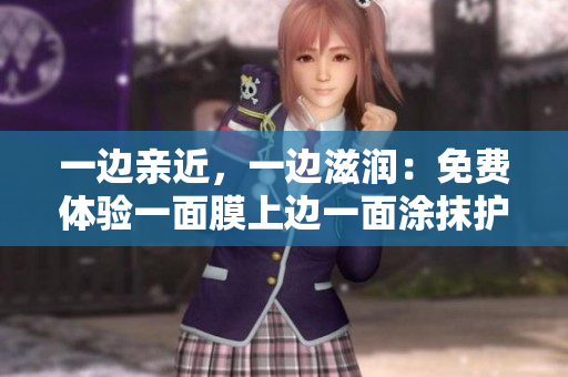 一边亲近，一边滋润：免费体验一面膜上边一面涂抹护肤品