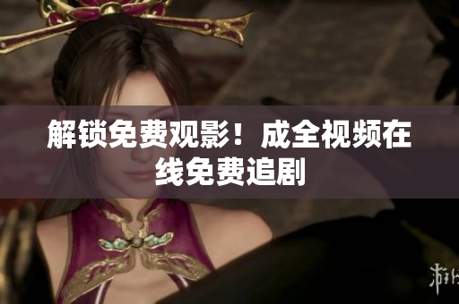 解锁免费观影！成全视频在线免费追剧