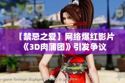 【禁忌之爱】网络爆红影片《3D肉蒲团》引发争议