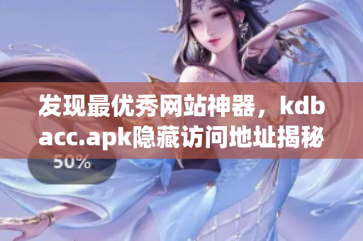 发现最优秀网站神器，kdbacc.apk隐藏访问地址揭秘