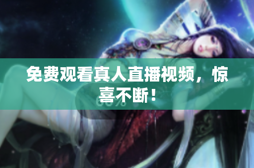 免费观看真人直播视频，惊喜不断！