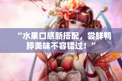 “水果口感新搭配，尝鲜鸭脖美味不容错过！”
