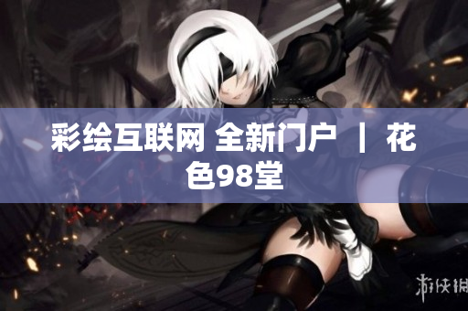 彩绘互联网 全新门户 ｜ 花色98堂