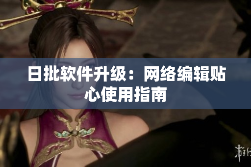 日批软件升级：网络编辑贴心使用指南