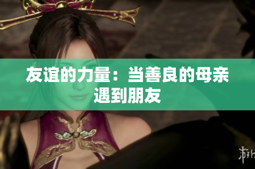 友谊的力量：当善良的母亲遇到朋友