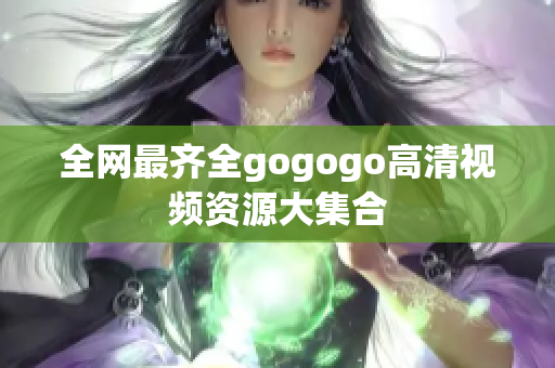 全网最齐全gogogo高清视频资源大集合