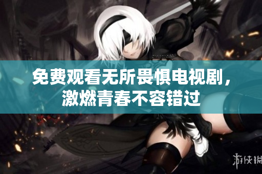 免费观看无所畏惧电视剧，激燃青春不容错过