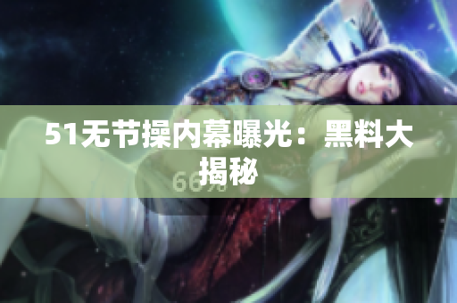 51无节操内幕曝光：黑料大揭秘