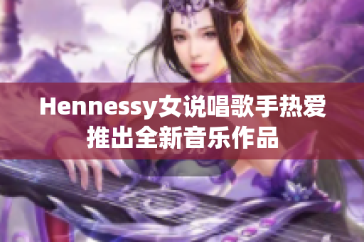 Hennessy女说唱歌手热爱推出全新音乐作品