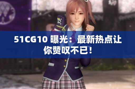 51CG10 曝光：最新热点让你赞叹不已！