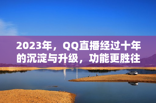 2023年，QQ直播经过十年的沉淀与升级，功能更胜往日。