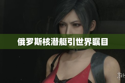 俄罗斯核潜艇引世界瞩目
