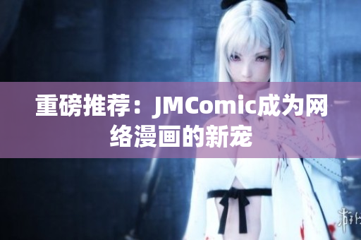 重磅推荐：JMComic成为网络漫画的新宠