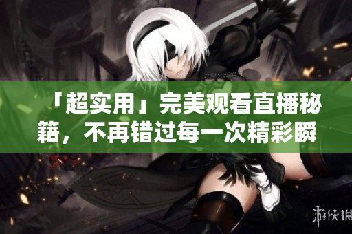 「超实用」完美观看直播秘籍，不再错过每一次精彩瞬间！
