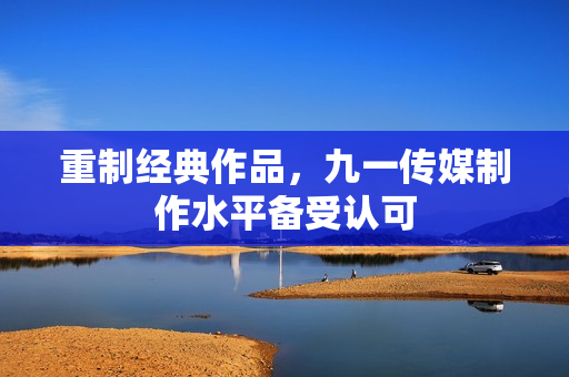 重制经典作品，九一传媒制作水平备受认可