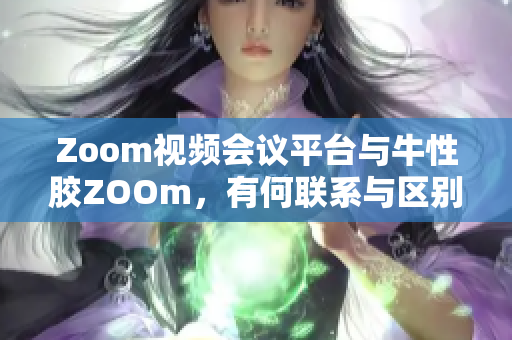Zoom视频会议平台与牛性胶ZOOm，有何联系与区别？