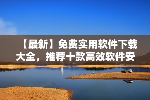 【最新】免费实用软件下载大全，推荐十款高效软件安装！