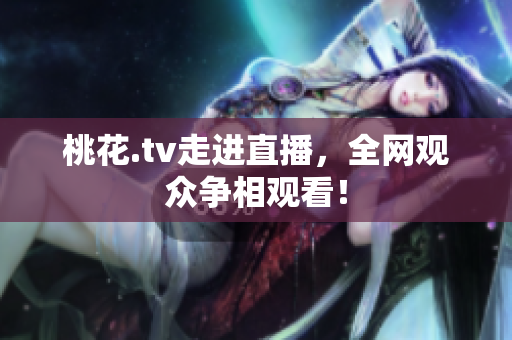 桃花.tv走进直播，全网观众争相观看！