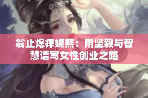 翁止熄痒婉燕：用坚毅与智慧谱写女性创业之路