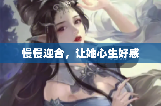 慢慢迎合，让她心生好感