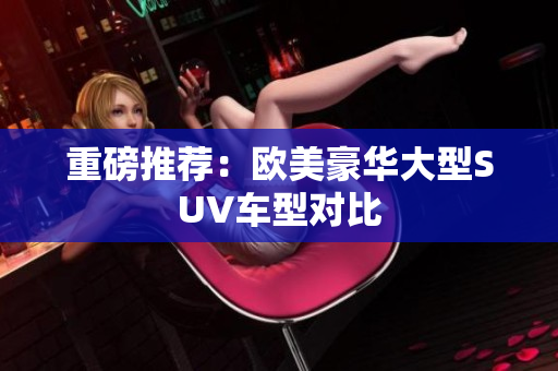 重磅推荐：欧美豪华大型SUV车型对比