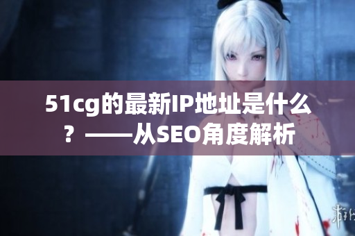 51cg的最新IP地址是什么？——从SEO角度解析