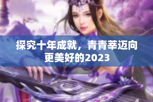 探究十年成就，青青莘迈向更美好的2023