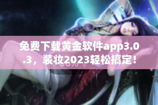 免费下载黄金软件app3.0.3，装妆2023轻松搞定！