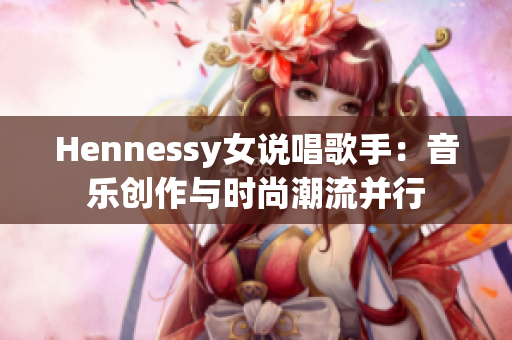Hennessy女说唱歌手：音乐创作与时尚潮流并行
