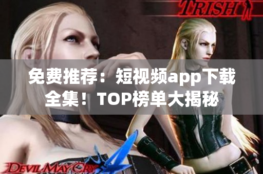 免费推荐：短视频app下载全集！TOP榜单大揭秘