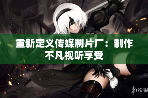 重新定义传媒制片厂：制作不凡视听享受