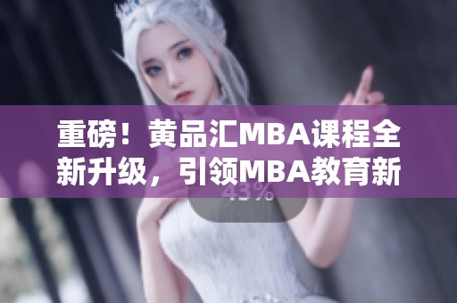 重磅！黄品汇MBA课程全新升级，引领MBA教育新风向