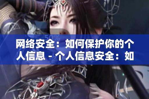 网络安全：如何保护你的个人信息 - 个人信息安全：如何保障网络隐私