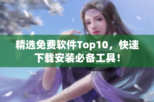 精选免费软件Top10，快速下载安装必备工具！