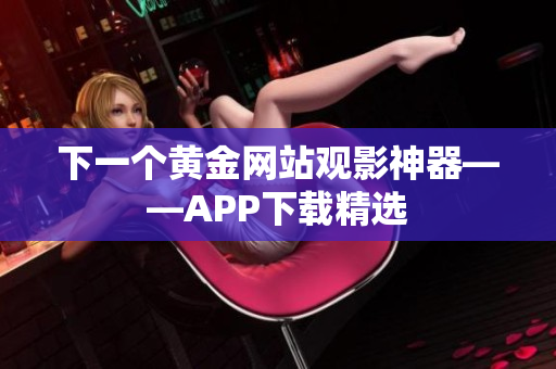 下一个黄金网站观影神器——APP下载精选