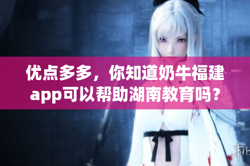 优点多多，你知道奶牛福建app可以帮助湖南教育吗？
