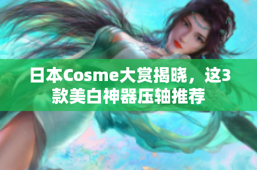 日本Cosme大赏揭晓，这3款美白神器压轴推荐
