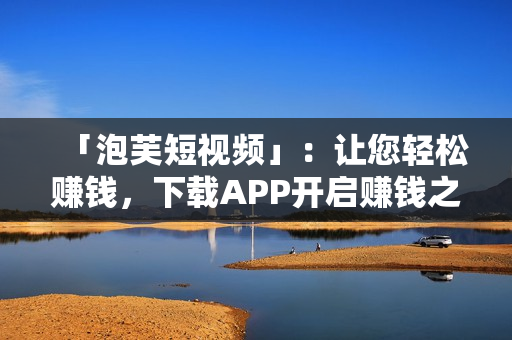 「泡芙短视频」：让您轻松赚钱，下载APP开启赚钱之旅
