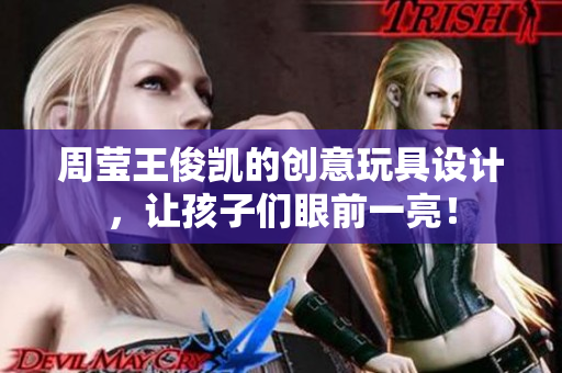 周莹王俊凯的创意玩具设计，让孩子们眼前一亮！