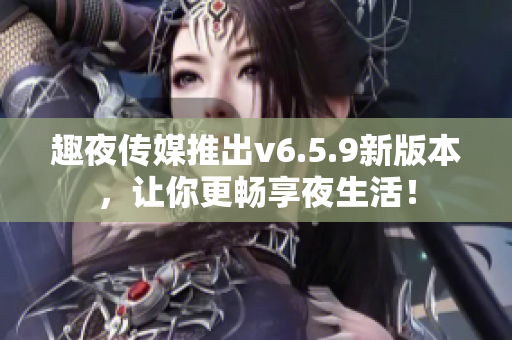 趣夜传媒推出v6.5.9新版本，让你更畅享夜生活！