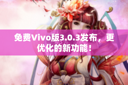 免费Vivo版3.0.3发布，更优化的新功能！
