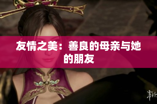 友情之美：善良的母亲与她的朋友