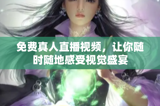 免费真人直播视频，让你随时随地感受视觉盛宴