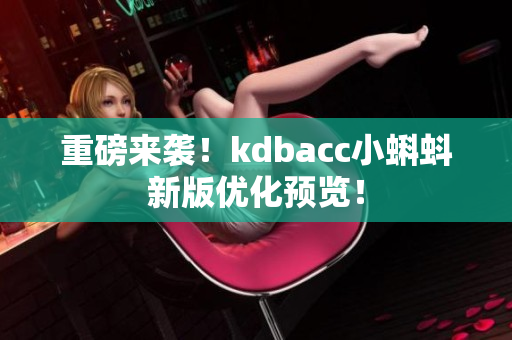 重磅来袭！kdbacc小蝌蚪新版优化预览！