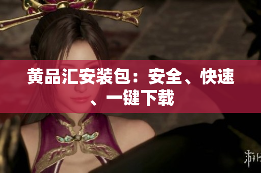 黄品汇安装包：安全、快速、一键下载