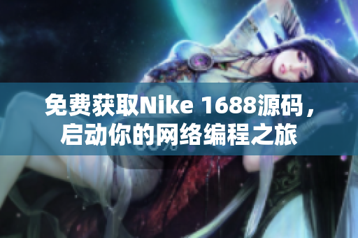 免费获取Nike 1688源码，启动你的网络编程之旅