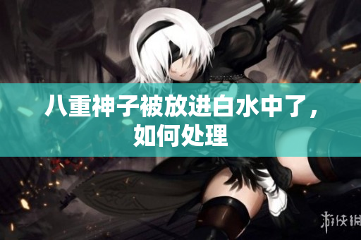 八重神子被放进白水中了，如何处理
