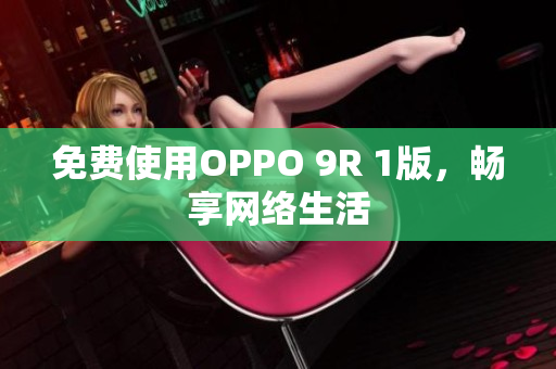 免费使用OPPO 9R 1版，畅享网络生活